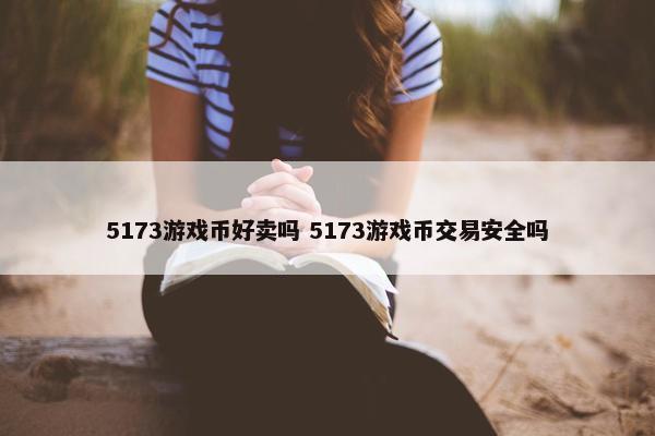 5173游戏币好卖吗 5173游戏币交易安全吗