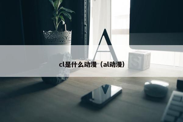 cl是什么动漫（al动漫）