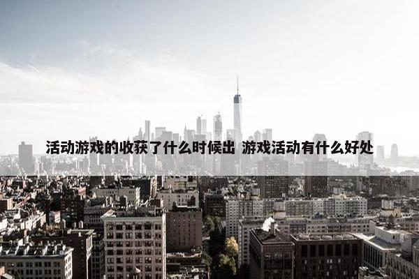 活动游戏的收获了什么时候出 游戏活动有什么好处