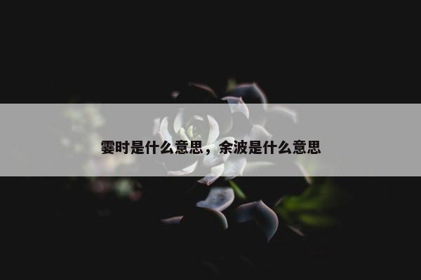 霎时是什么意思，余波是什么意思