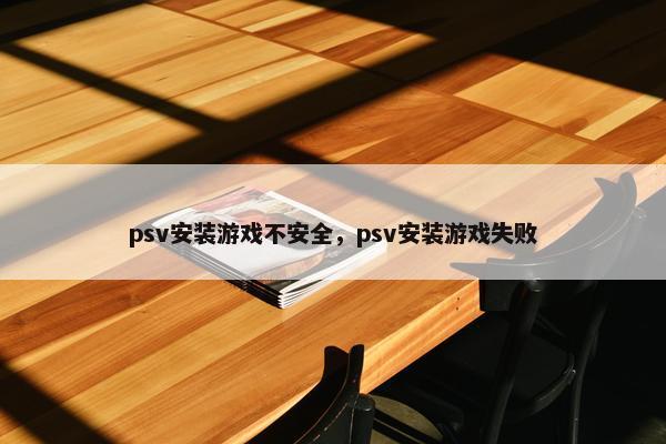 psv安装游戏不安全，psv安装游戏失败