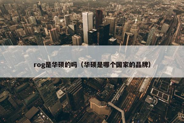 rog是华硕的吗（华硕是哪个国家的品牌）