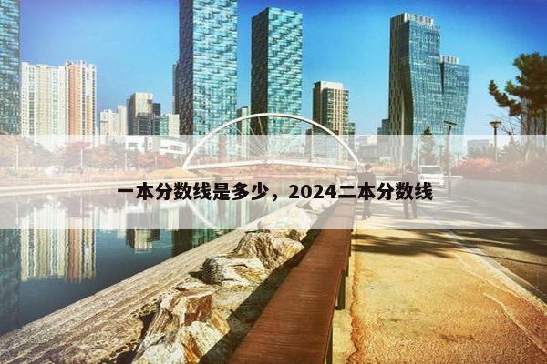 一本分数线是多少，2024二本分数线