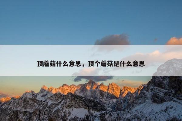 顶蘑菇什么意思，顶个蘑菇是什么意思