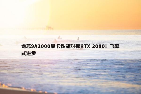 龙芯9A2000显卡性能对标RTX 2080！飞跃式进步