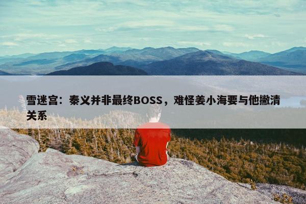 雪迷宫：秦义并非最终BOSS，难怪姜小海要与他撇清关系