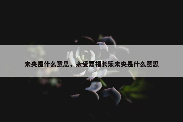 未央是什么意思，永受嘉福长乐未央是什么意思