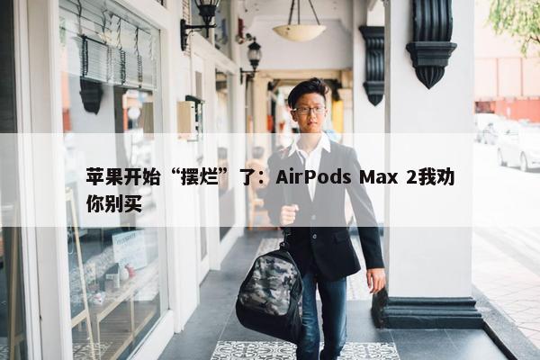 苹果开始“摆烂”了：AirPods Max 2我劝你别买