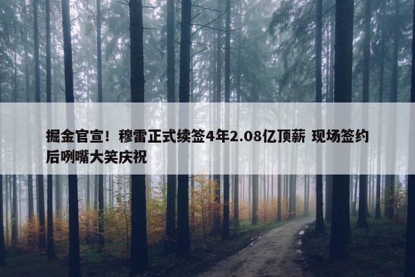 掘金官宣！穆雷正式续签4年2.08亿顶薪 现场签约后咧嘴大笑庆祝