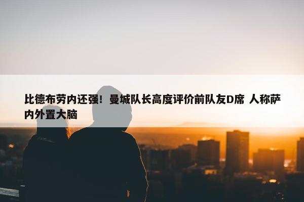 比德布劳内还强！曼城队长高度评价前队友D席 人称萨内外置大脑