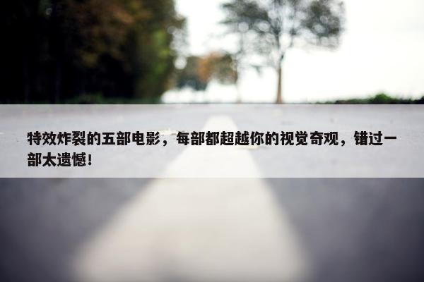 特效炸裂的五部电影，每部都超越你的视觉奇观，错过一部太遗憾！