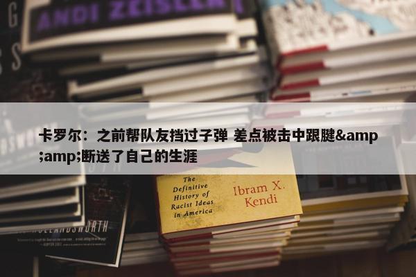 卡罗尔：之前帮队友挡过子弹 差点被击中跟腱&amp;断送了自己的生涯