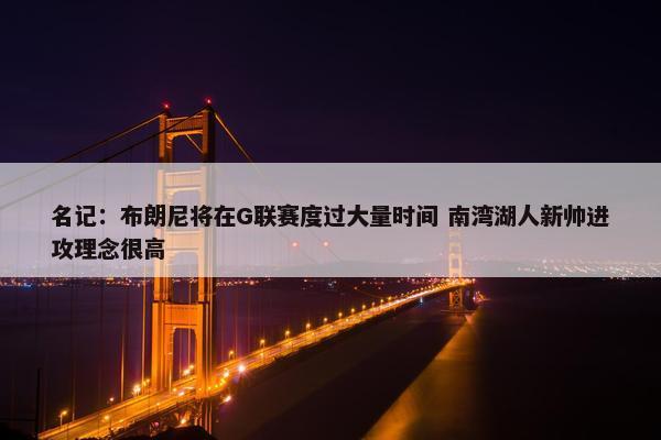 名记：布朗尼将在G联赛度过大量时间 南湾湖人新帅进攻理念很高