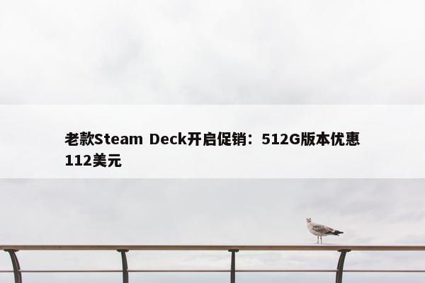 老款Steam Deck开启促销：512G版本优惠112美元