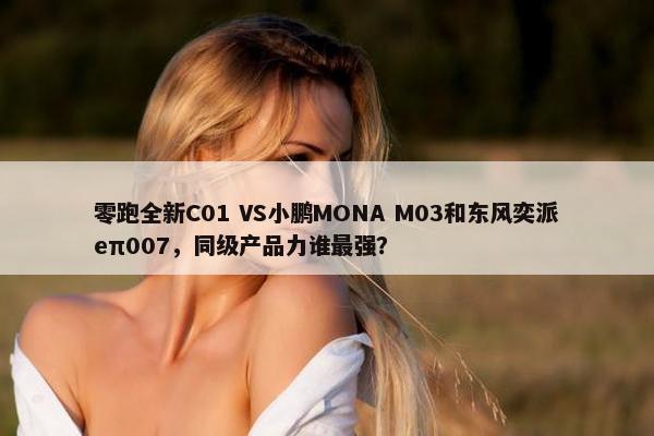 零跑全新C01 VS小鹏MONA M03和东风奕派eπ007，同级产品力谁最强？