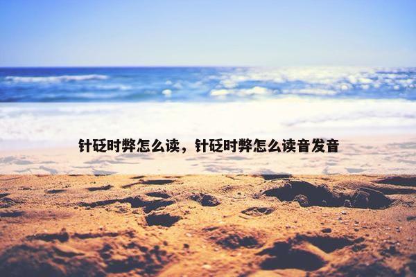 针砭时弊怎么读，针砭时弊怎么读音发音