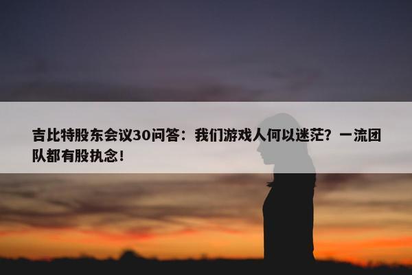 吉比特股东会议30问答：我们游戏人何以迷茫？一流团队都有股执念！