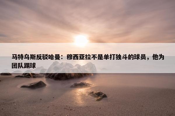 马特乌斯反驳哈曼：穆西亚拉不是单打独斗的球员，他为团队踢球