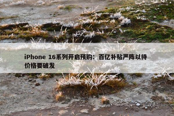 iPhone 16系列开启预购：百亿补贴严阵以待 价格要破发