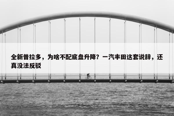 全新普拉多，为啥不配底盘升降？一汽丰田这套说辞，还真没法反驳