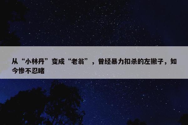 从“小林丹”变成“老翁”，曾经暴力扣杀的左撇子，如今惨不忍睹