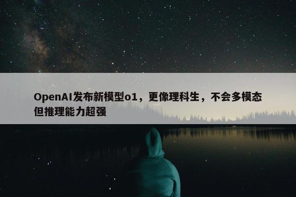 OpenAI发布新模型o1，更像理科生，不会多模态但推理能力超强