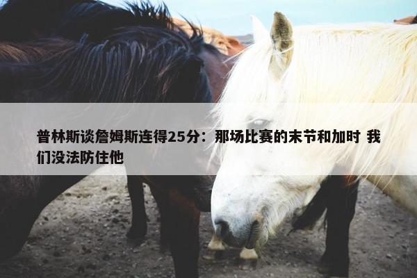 普林斯谈詹姆斯连得25分：那场比赛的末节和加时 我们没法防住他