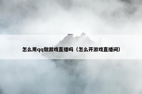 怎么用qq做游戏直播吗（怎么开游戏直播间）