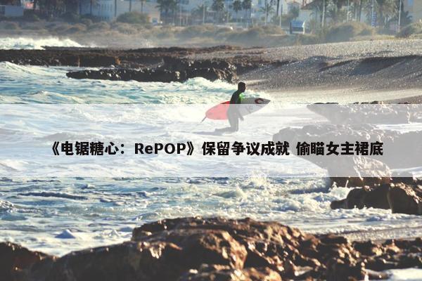 《电锯糖心：RePOP》保留争议成就 偷瞄女主裙底