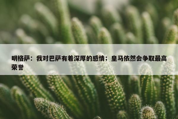 明格萨：我对巴萨有着深厚的感情；皇马依然会争取最高荣誉