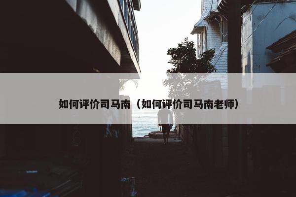 如何评价司马南（如何评价司马南老师）