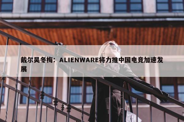 戴尔吴冬梅：ALIENWARE将力推中国电竞加速发展