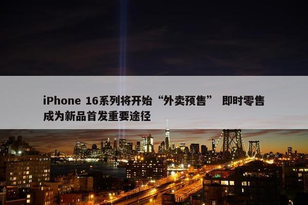 iPhone 16系列将开始“外卖预售” 即时零售成为新品首发重要途径