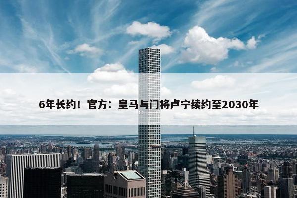 6年长约！官方：皇马与门将卢宁续约至2030年