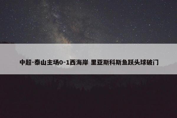 中超-泰山主场0-1西海岸 里亚斯科斯鱼跃头球破门