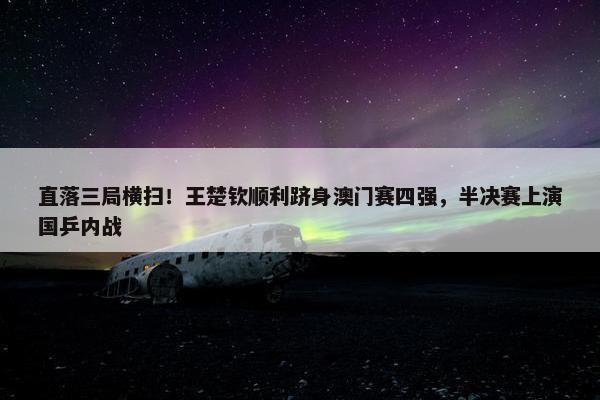 直落三局横扫！王楚钦顺利跻身澳门赛四强，半决赛上演国乒内战