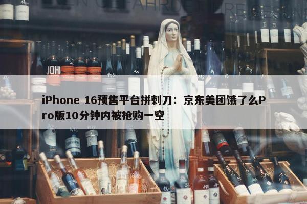 iPhone 16预售平台拼刺刀：京东美团饿了么Pro版10分钟内被抢购一空