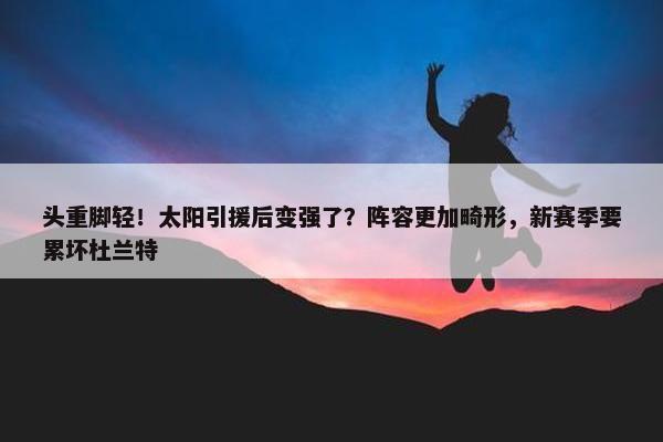 头重脚轻！太阳引援后变强了？阵容更加畸形，新赛季要累坏杜兰特