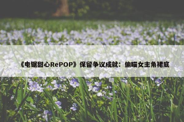 《电锯甜心RePOP》保留争议成就：偷瞄女主角裙底