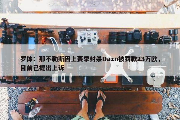 罗体：那不勒斯因上赛季封杀Dazn被罚款23万欧，目前已提出上诉