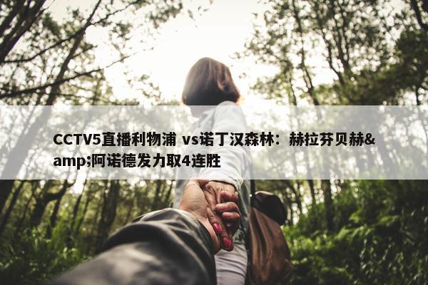 CCTV5直播利物浦 vs诺丁汉森林：赫拉芬贝赫&阿诺德发力取4连胜