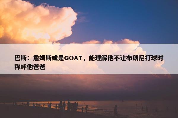 巴斯：詹姆斯或是GOAT，能理解他不让布朗尼打球时称呼他爸爸