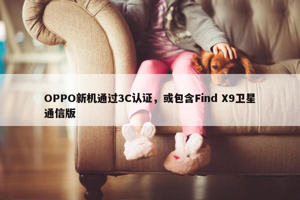 OPPO新机通过3C认证，或包含Find X9卫星通信版