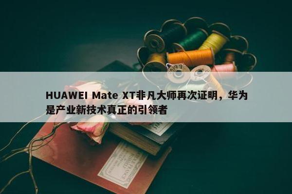 HUAWEI Mate XT非凡大师再次证明，华为是产业新技术真正的引领者