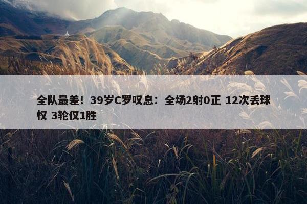 全队最差！39岁C罗叹息：全场2射0正 12次丢球权 3轮仅1胜