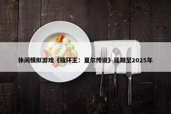 休闲模拟游戏《指环王：夏尔传说》延期至2025年