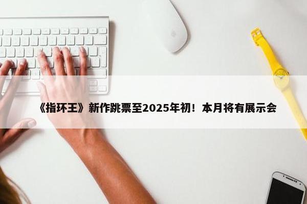 《指环王》新作跳票至2025年初！本月将有展示会