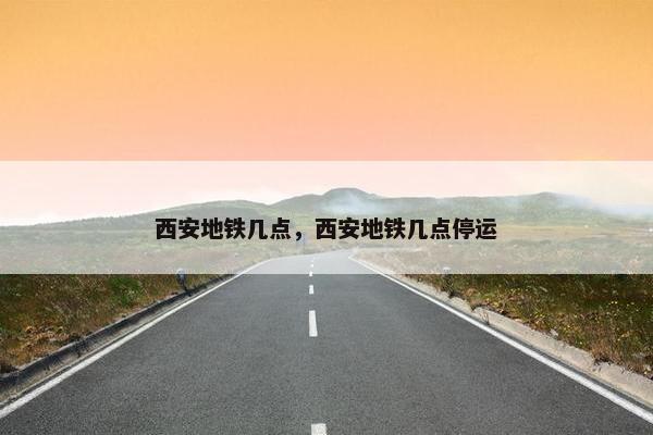 西安地铁几点，西安地铁几点停运