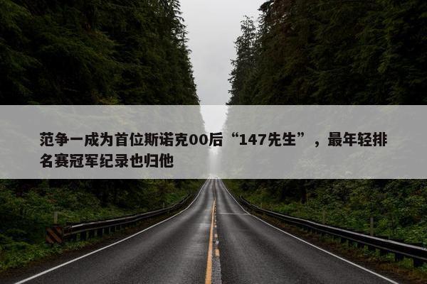 范争一成为首位斯诺克00后“147先生”，最年轻排名赛冠军纪录也归他