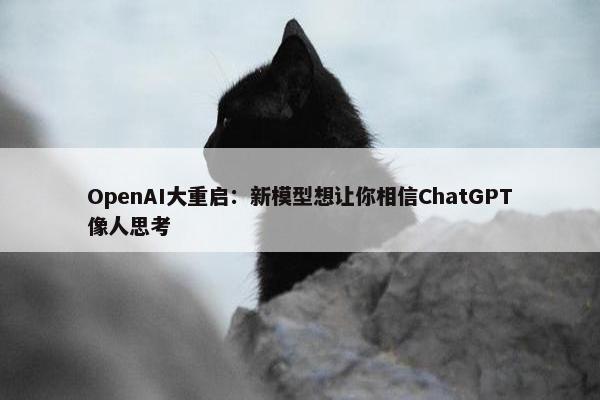 OpenAI大重启：新模型想让你相信ChatGPT像人思考